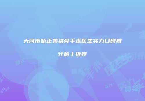 大同市矫正鼻梁骨手术医生实力口碑排行前十推荐