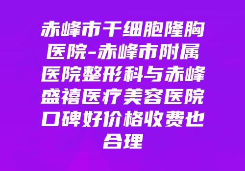 赤峰市干细胞隆胸医院-赤峰市附属医院整形科与赤峰盛禧医疗美容医院口碑好价格收费也合理
