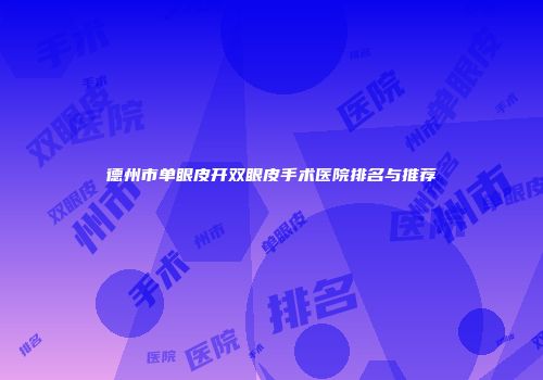德州市单眼皮开双眼皮手术医院排名与推荐