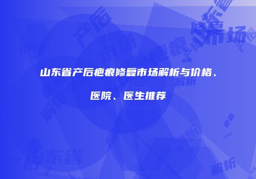 山东省产后疤痕修复市场解析与价格、医院、医生推荐