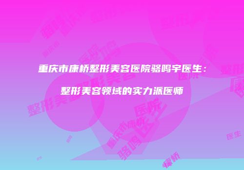 重庆市康桥整形美容医院骆鸣宇医生：整形美容领域的实力派医师
