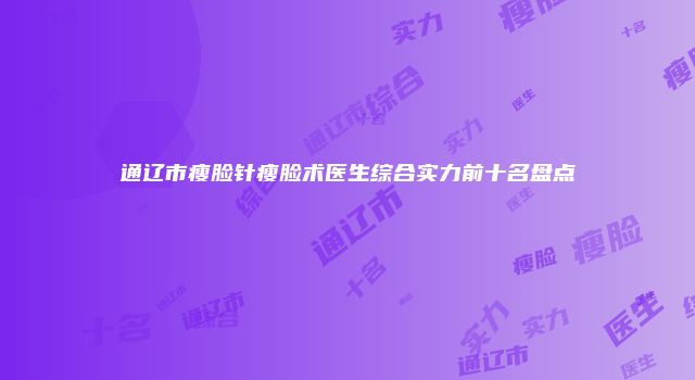 通辽市瘦脸针瘦脸术医生综合实力前十名盘点