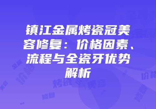 镇江金属烤瓷冠美容修复：价格因素、流程与全瓷牙优势解析