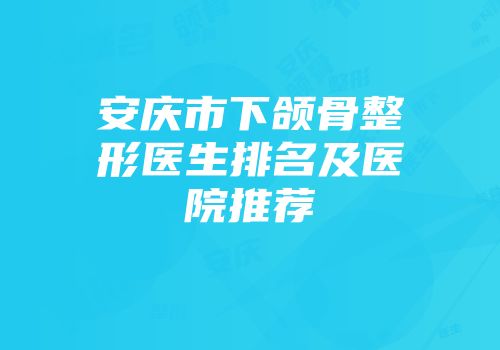 安庆市下颌骨整形医生排名及医院推荐