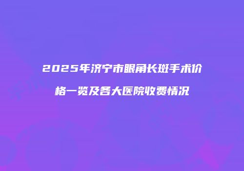 2025年济宁市眼角长斑手术价格一览及各大医院收费情况