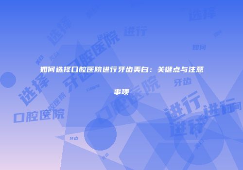 如何选择口腔医院进行牙齿美白：关键点与注意事项