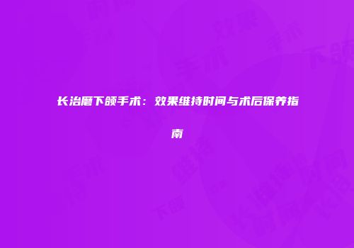 长治磨下颌手术：效果维持时间与术后保养指南
