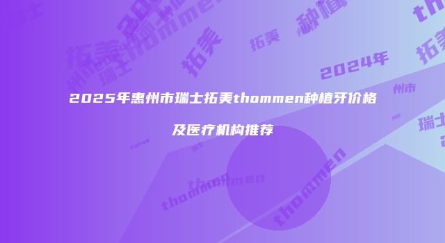 2025年惠州市瑞士拓美thommen种植牙价格及医疗机构推荐