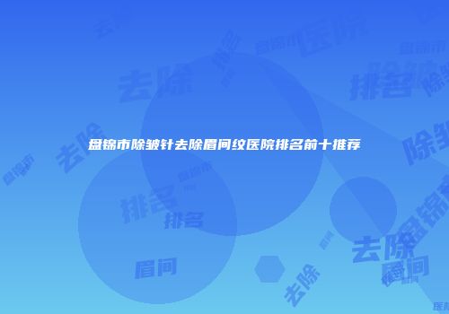盘锦市除皱针去除眉间纹医院排名前十推荐