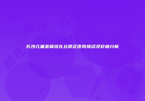 长沙儿童金属结扎丝矫正医院排名及价格分析