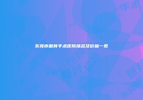 东莞市磨骨手术医院排名及价格一览