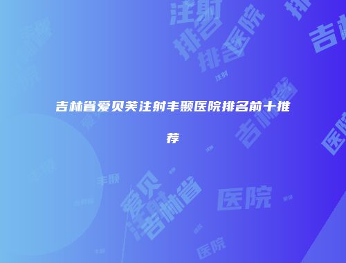 吉林省爱贝芙注射丰颞医院排名前十推荐