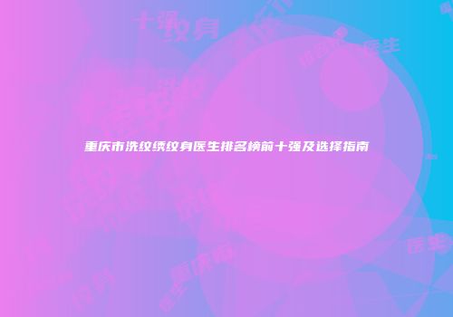 重庆市洗纹绣纹身医生排名榜前十强及选择指南