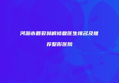 河源市唇裂鼻畸修复医生排名及推荐整形医院