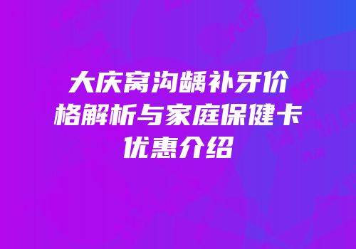 大庆窝沟龋补牙价格解析与家庭保健卡优惠介绍