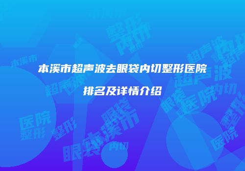 本溪市超声波去眼袋内切整形医院排名及详情介绍