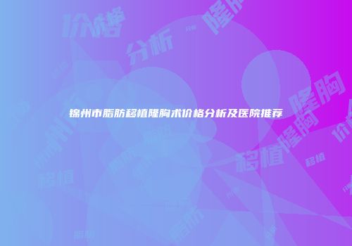锦州市脂肪移植隆胸术价格分析及医院推荐