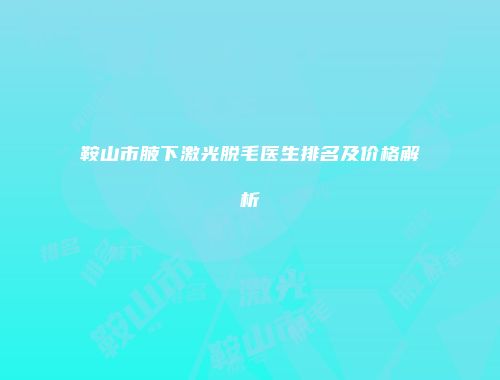 鞍山市腋下激光脱毛医生排名及价格解析