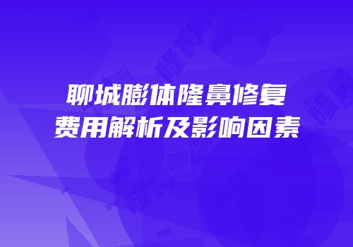 聊城膨体隆鼻修复费用解析及影响因素