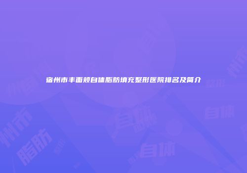宿州市丰面颊自体脂肪填充整形医院排名及简介