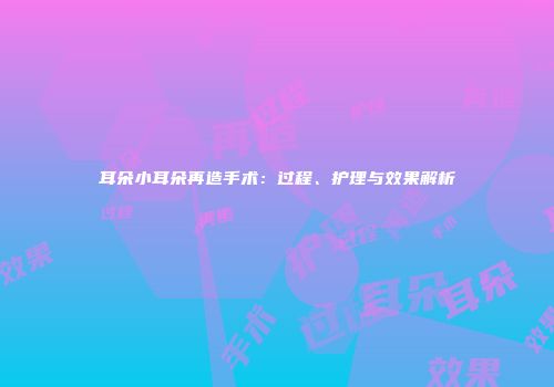 耳朵小耳朵再造手术：过程、护理与效果解析