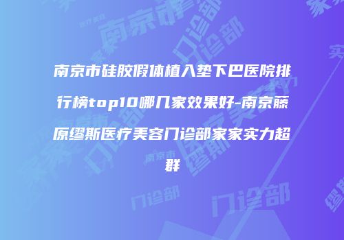 南京市硅胶假体植入垫下巴医院排行榜top10哪几家效果好-南京藤原缪斯医疗美容门诊部家家实力超群