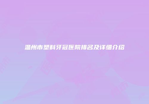 温州市塑料牙冠医院排名及详细介绍
