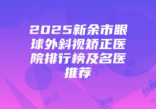 2025新余市眼球外斜视矫正医院排行榜及名医推荐