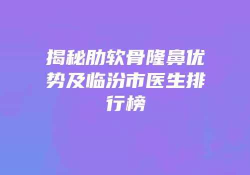 揭秘肋软骨隆鼻优势及临汾市医生排行榜