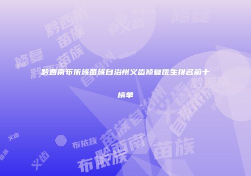 黔西南布依族苗族自治州义齿修复医生排名前十榜单