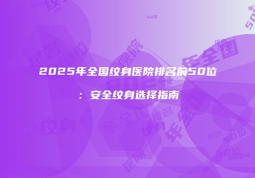 2025年全国纹身医院排名前50位：安全纹身选择指南