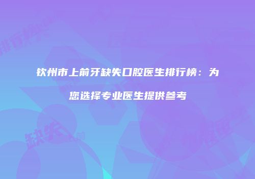 钦州市上前牙缺失口腔医生排行榜：为您选择专业医生提供参考