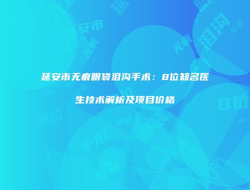 延安市无痕眼袋泪沟手术：8位知名医生技术解析及项目价格