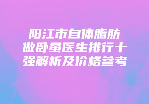 阳江市自体脂肪做卧蚕医生排行十强解析及价格参考