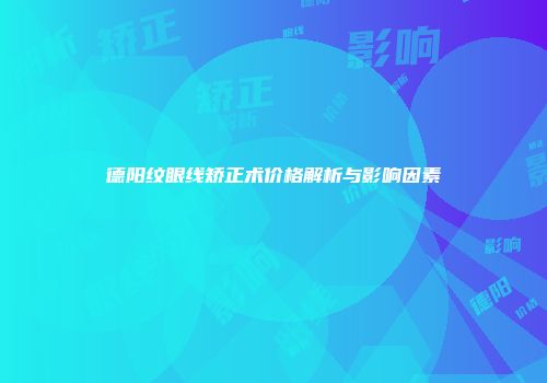 德阳纹眼线矫正术价格解析与影响因素