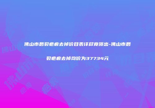 佛山市唇裂疤痕去掉价目表详尽竟曝出-佛山市唇裂疤痕去掉均价为37734元