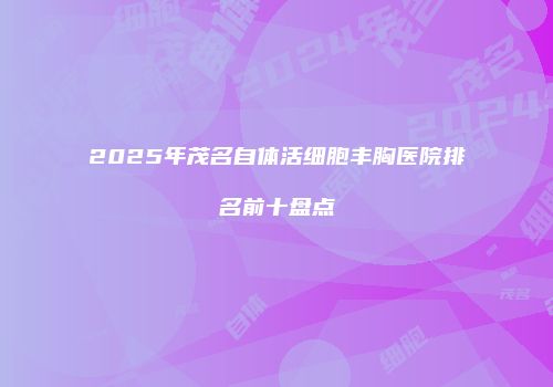 2025年茂名自体活细胞丰胸医院排名前十盘点