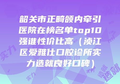 韶关市正畸颌内牵引医院在榜名单top10强谁性价比高（浈江区爱雅仕口腔诊所实力造就良好口碑）
