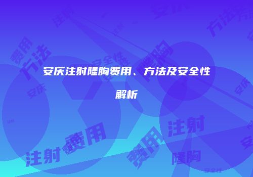 安庆注射隆胸费用、方法及安全性解析