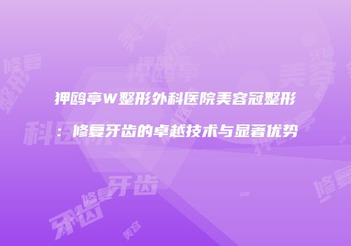 狎鸥亭W整形外科医院美容冠整形：修复牙齿的卓越技术与显著优势