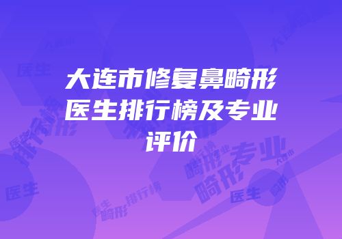大连市修复鼻畸形医生排行榜及专业评价