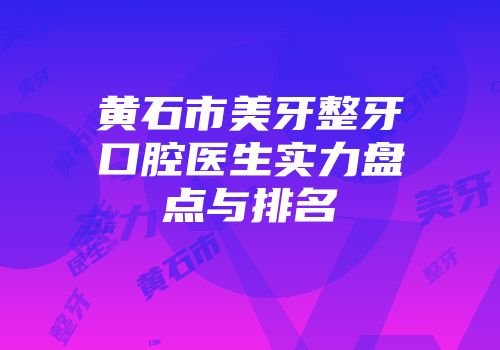 黄石市美牙整牙口腔医生实力盘点与排名