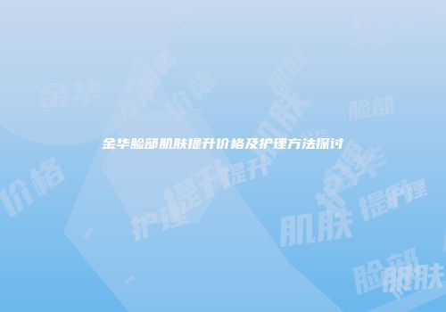 金华脸部肌肤提升价格及护理方法探讨