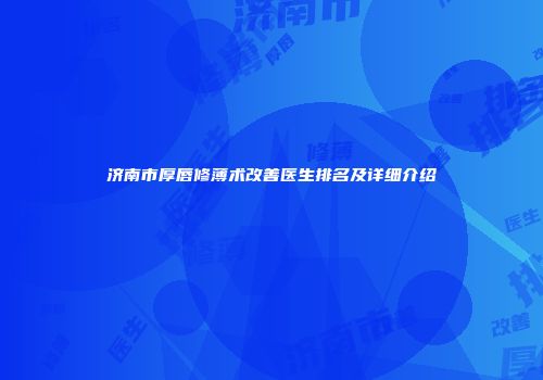 济南市厚唇修薄术改善医生排名及详细介绍