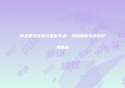 静态皱纹祛皱针整形手术：风险解析与术后护理指南