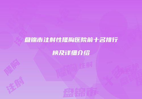 盘锦市注射性隆胸医院前十名排行榜及详细介绍