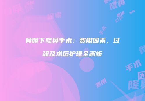 骨膜下隆鼻手术：费用因素、过程及术后护理全解析