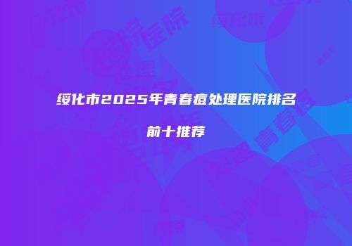 绥化市2025年青春痘处理医院排名前十推荐