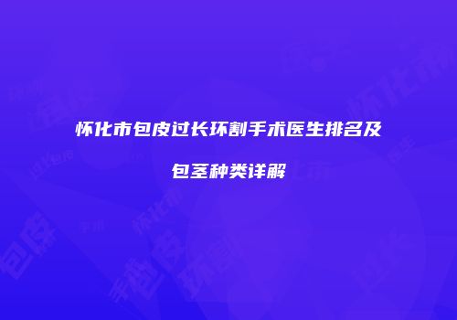 怀化市包皮过长环割手术医生排名及包茎种类详解