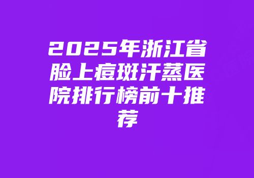 2025年浙江省脸上痘斑汗蒸医院排行榜前十推荐